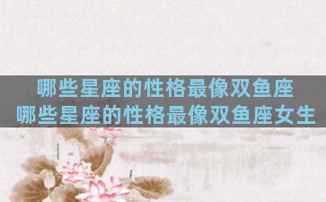 哪些星座的性格最像双鱼座 哪些星座的性格最像双鱼座女生
